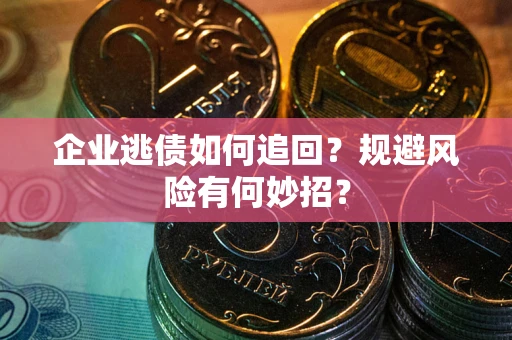 济南企业逃债如何追回？规避风险有何妙招？