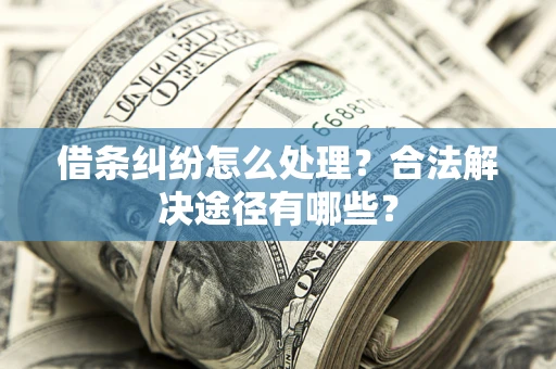 济南借条纠纷怎么处理？合法解决途径有哪些？
