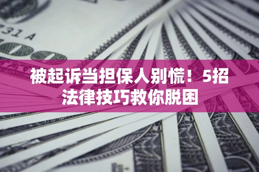 济南被起诉当担保人别慌！5招法律技巧救你脱困