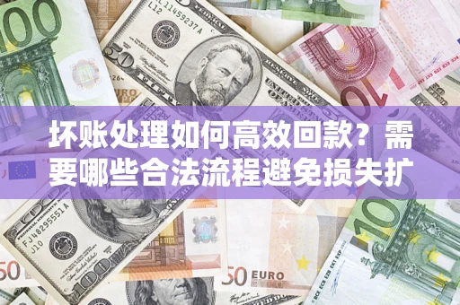 济南坏账处理如何高效回款？需要哪些合法流程避免损失扩大？