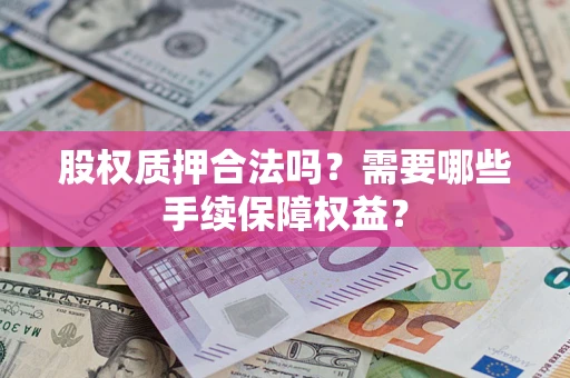 济南股权质押合法吗？需要哪些手续保障权益？