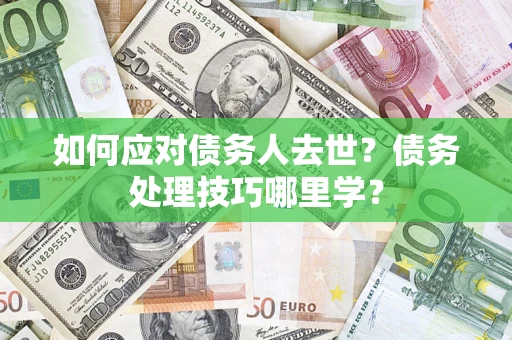 济南如何应对债务人去世？债务处理技巧哪里学？