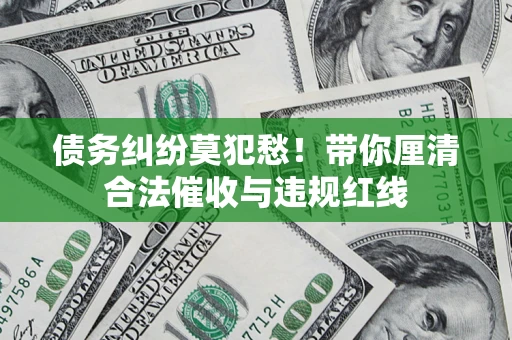 济南债务纠纷莫犯愁！带你厘清合法催收与违规红线
