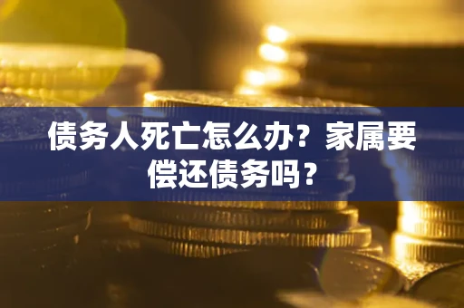 济南债务人死亡怎么办？家属要偿还债务吗？