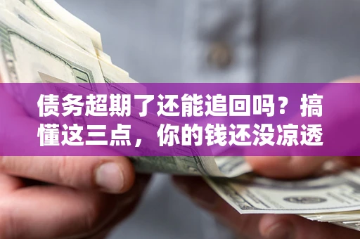 济南债务超期了还能追回吗？搞懂这三点，你的钱还没凉透