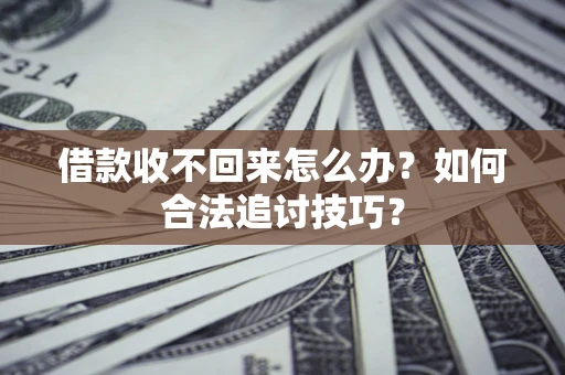 济南借款收不回来怎么办？如何合法追讨技巧？