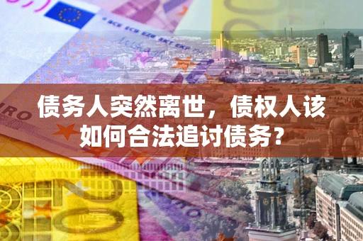 济南债务人突然离世，债权人该如何合法追讨债务？