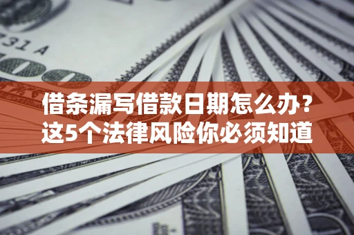 济南借条漏写借款日期怎么办？这5个法律风险你必须知道