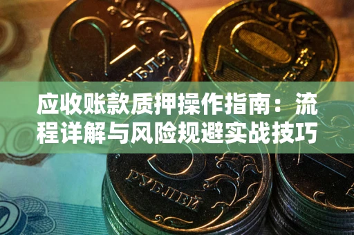 济南应收账款质押操作指南:流程详解与风险规避实战技巧 济南应收账款质押操作指南:流程详解与风险规避实战技巧