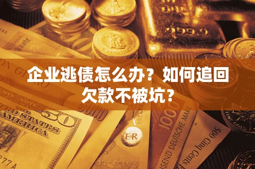济南企业逃债怎么办？如何追回欠款不被坑？