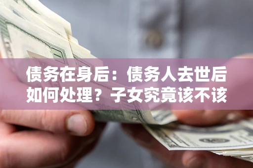 济南债务在身后：债务人去世后如何处理？子女究竟该不该还钱？