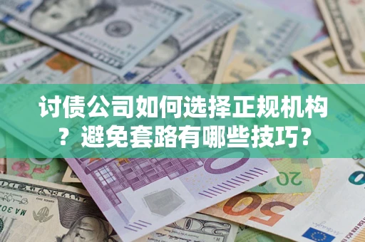 济南讨债公司如何选择正规机构？避免套路有哪些技巧？