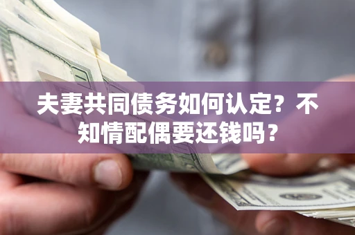 济南夫妻共同债务如何认定？不知情配偶要还钱吗？