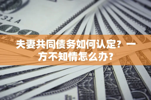 济南夫妻共同债务如何认定？一方不知情怎么办？