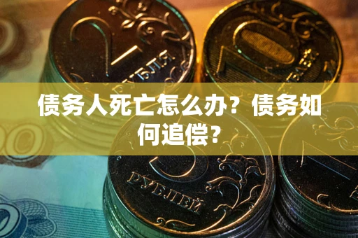 济南债务人死亡怎么办？债务如何追偿？