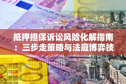 济南抵押担保诉讼风险化解指南：三步走策略与法庭博弈技巧