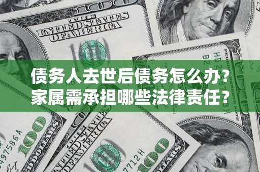济南债务人去世后债务怎么办？家属需承担哪些法律责任？