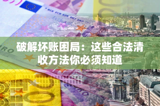 济南破解坏账困局：这些合法清收方法你必须知道