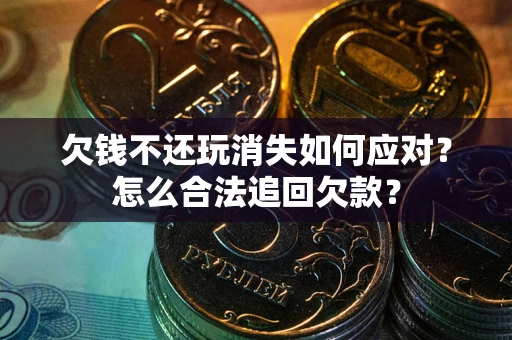 济南欠钱不还玩消失如何应对？怎么合法追回欠款？