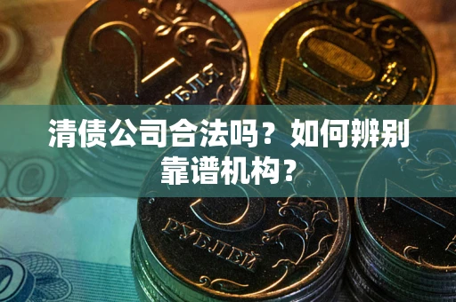 济南清债公司合法吗?如何辨别靠谱机构? 济南清债公司合法吗?如何辨别靠谱机构?