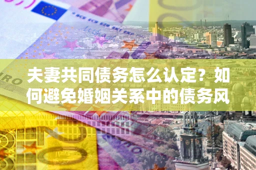 济南夫妻共同债务怎么认定？如何避免婚姻关系中的债务风险？