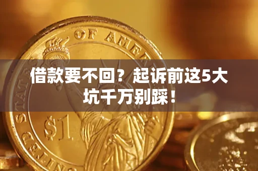 济南借款要不回？起诉前这5大坑千万别踩！