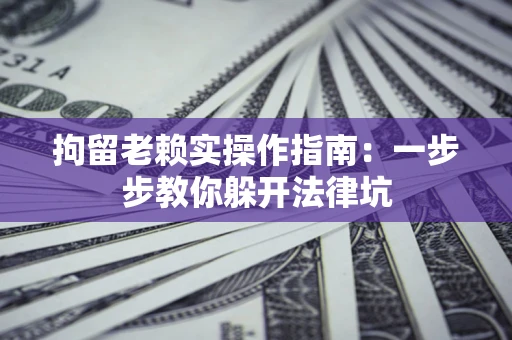 济南拘留老赖实操作指南：一步步教你躲开法律坑