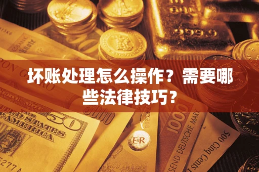济南坏账处理怎么操作？需要哪些法律技巧？