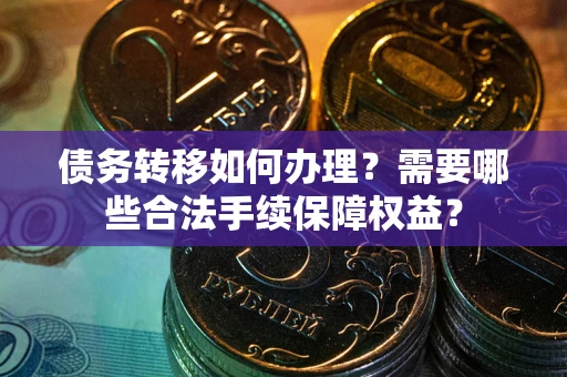 济南债务转移如何办理？需要哪些合法手续保障权益？
