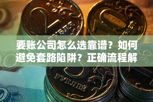 济南要账公司怎么选靠谱？如何避免套路陷阱？正确流程解析