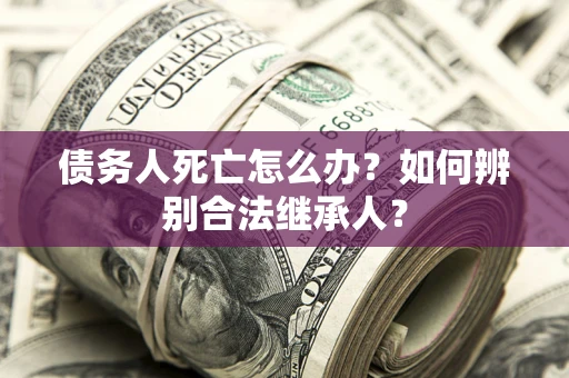 济南债务人死亡怎么办？如何辨别合法继承人？