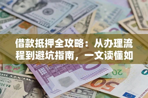 济南借款抵押全攻略：从办理流程到避坑指南，一文读懂如何安全融资