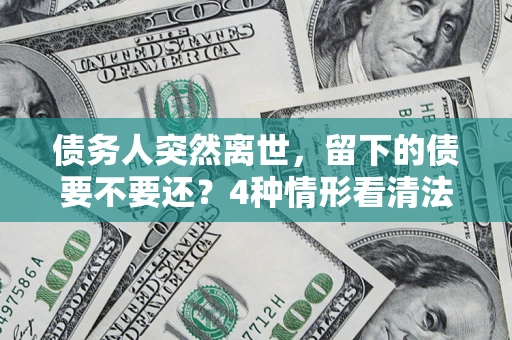 济南债务人突然离世，留下的债要不要还？4种情形看清法律判决