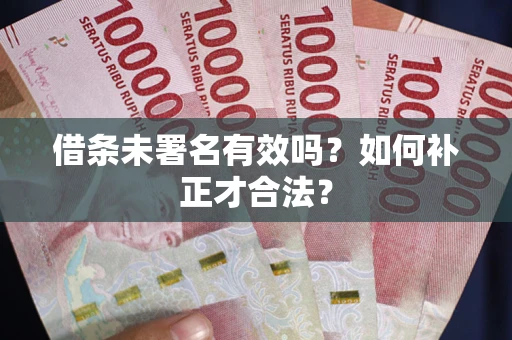 济南借条未署名有效吗？如何补正才合法？