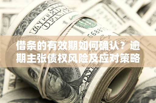 济南借条的有效期如何确认？逾期主张债权风险及应对策略？