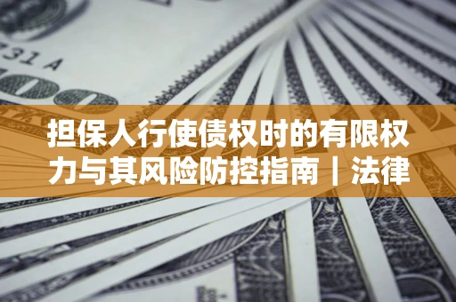 济南担保人行使债权时的有限权力与其风险防控指南｜法律实务解析