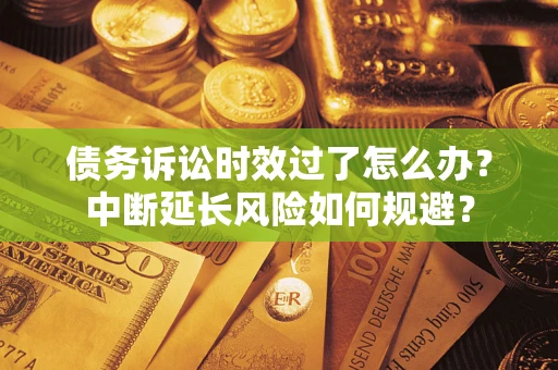 济南债务诉讼时效过了怎么办？中断延长风险如何规避？