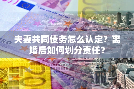 济南夫妻共同债务怎么认定？离婚后如何划分责任？