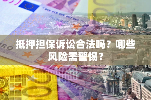 济南抵押担保诉讼合法吗？哪些风险需警惕？