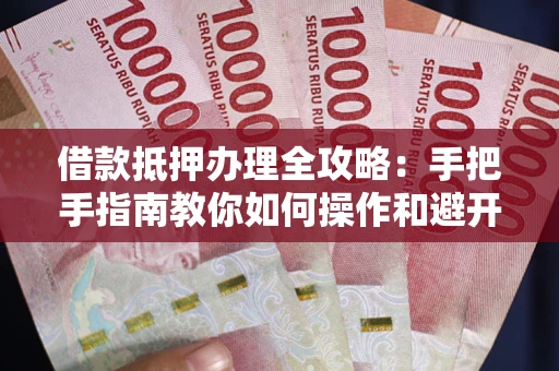 济南借款抵押办理全攻略：手把手指南教你如何操作和避开雷区