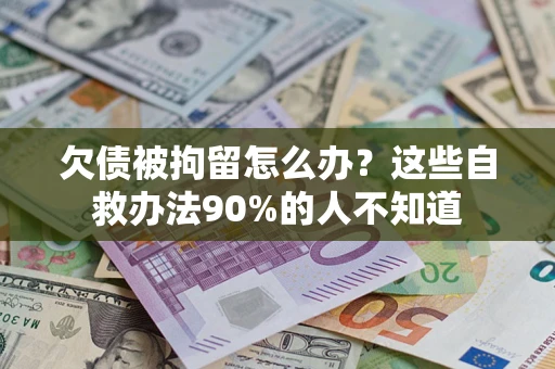济南欠债被拘留怎么办？这些自救办法90%的人不知道