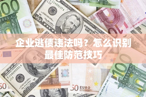 济南企业逃债违法吗？怎么识别最佳防范技巧