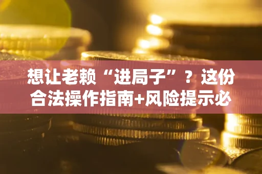 济南想让老赖“进局子”？这份合法操作指南+风险提示必须看！