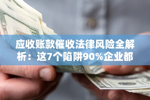 济南应收账款催收法律风险全解析：这7个陷阱90%企业都踩过（含合规应对指南）