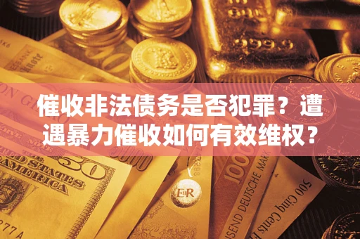 济南催收非法债务是否犯罪?遭遇暴力催收如何有效维权? 济南催收非法债务是否犯罪?遭遇暴力催收如何有效维权?