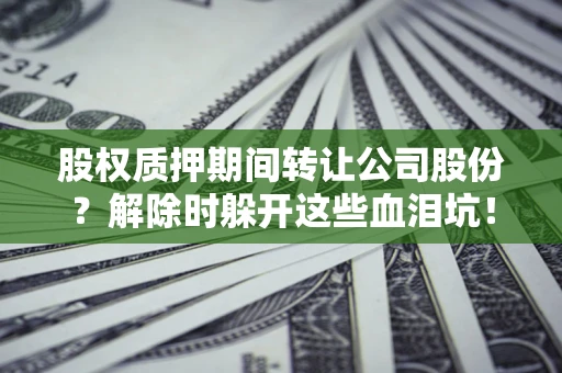 济南股权质押期间转让公司股份？解除时躲开这些血泪坑！