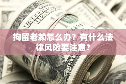 济南拘留老赖怎么办？有什么法律风险要注意？