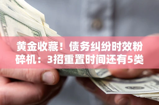 济南黄金收藏！债务纠纷时效粉碎机：3招重置时间还有5类不设年限的特殊债务