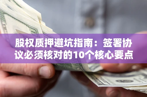 济南股权质押避坑指南:签署协议必须核对的10个核心要点 济南股权质押避坑指南:签署协议必须核对的10个核心要点