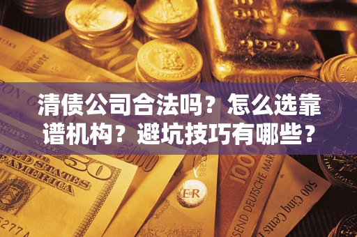 济南清债公司合法吗？怎么选靠谱机构？避坑技巧有哪些？